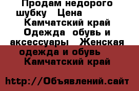 Продам недорого шубку › Цена ­ 8 000 - Камчатский край Одежда, обувь и аксессуары » Женская одежда и обувь   . Камчатский край